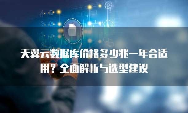 天翼云数据库价格多少兆一年合适用?全面解析与选型建议