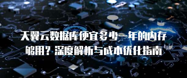 天翼云数据库便宜多少一年的内存够用?深度解析与成本优化指南