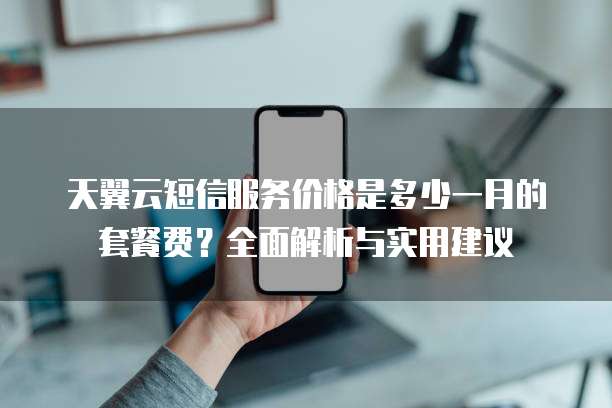天翼云短信服务价格是多少一月的套餐费?全面解析与实用建议