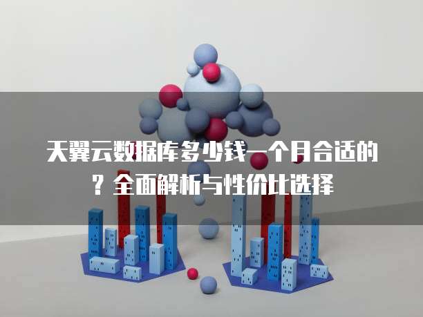 天翼云数据库多少钱一个月合适的?全面解析与性价比选择