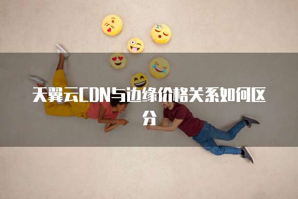 天翼云CDN与边缘价格关系如何区分
