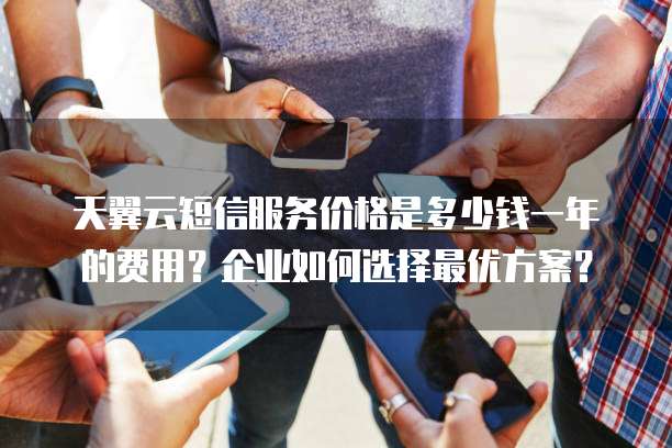 天翼云短信服务价格是多少钱一年的费用?企业如何选择最优方案?
