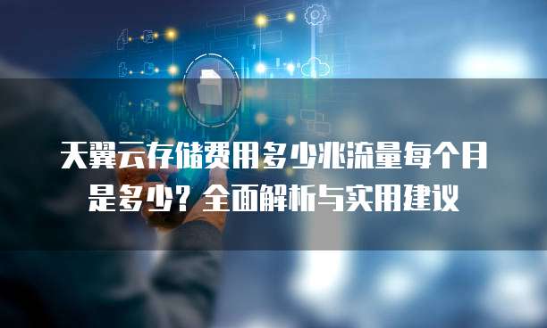 天翼云存储费用多少兆流量每个月是多少?全面解析与实用建议