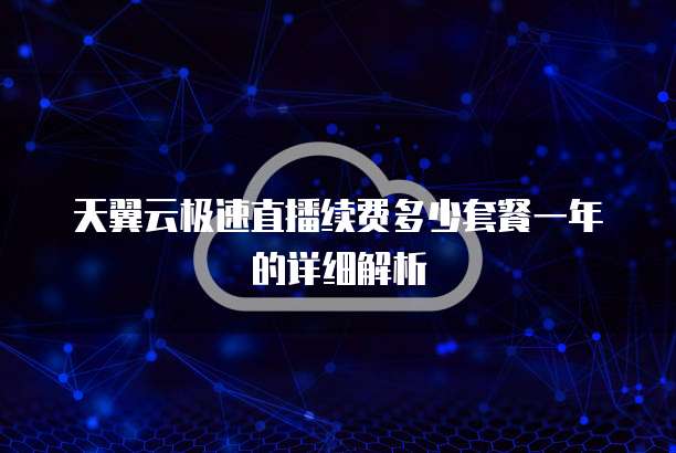 天翼云极速直播续费多少套餐一年的详细解析