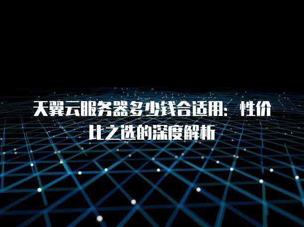 天翼云服务器多少钱合适用：性价比之选的深度解析