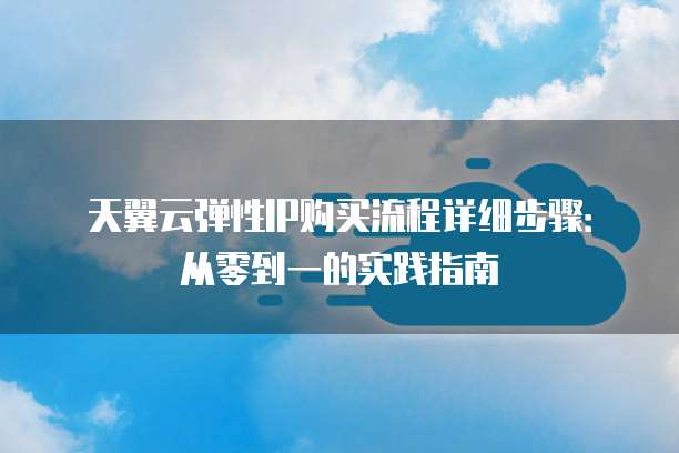 天翼云弹性IP购买流程详细步骤:从零到一的实践指南