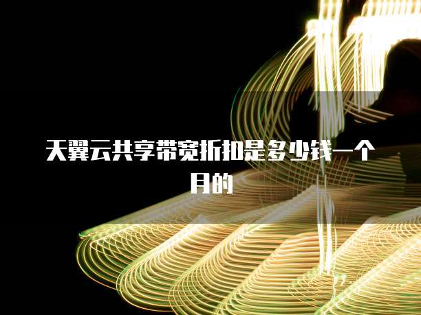 天翼云共享带宽折扣是多少钱一个月的