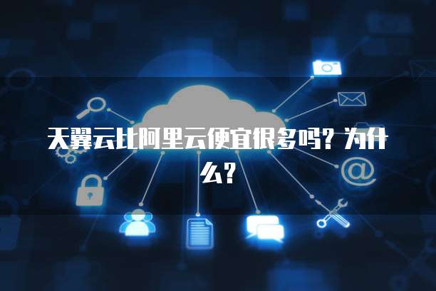 天翼云比阿里云便宜很多吗?为什么?