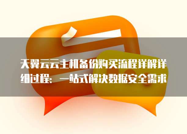 天翼云云主机备份购买流程详解详细过程：一站式解决数据安全需求