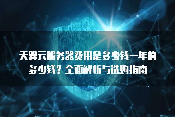 天翼云服务器费用是多少钱一年的多少钱?全面解析与选购指南
