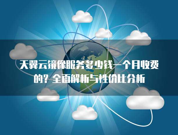 天翼云镜像服务多少钱一个月收费的?全面解析与性价比分析