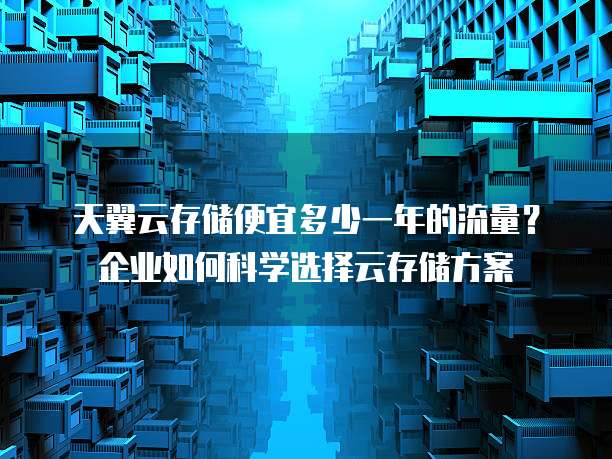 天翼云存储便宜多少一年的流量?企业如何科学选择云存储方案