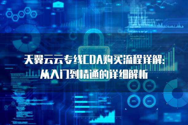 天翼云云专线CDA购买流程详解:从入门到精通的详细解析