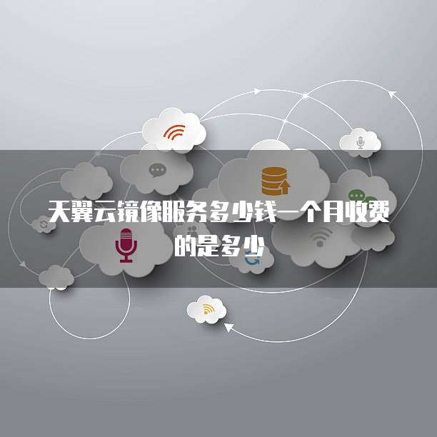 天翼云镜像服务多少钱一个月收费的是多少