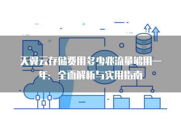 天翼云存储费用多少兆流量够用一年:全面解析与实用指南
