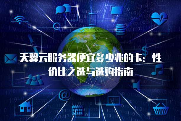 天翼云服务器便宜多少兆的卡:性价比之选与选购指南