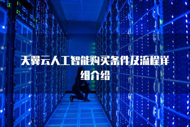 天翼云人工智能购买条件及流程详细介绍