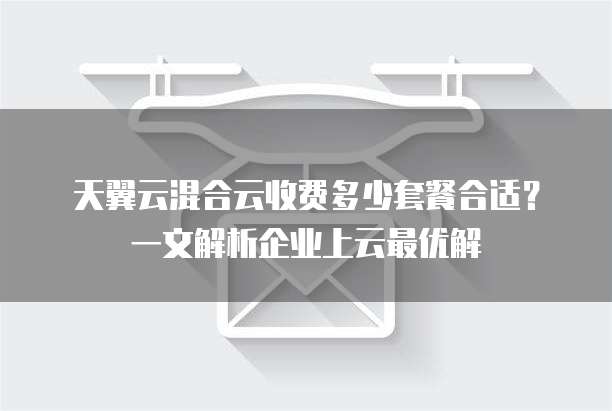 天翼云混合云收费多少套餐合适?一文解析企业上云最优解