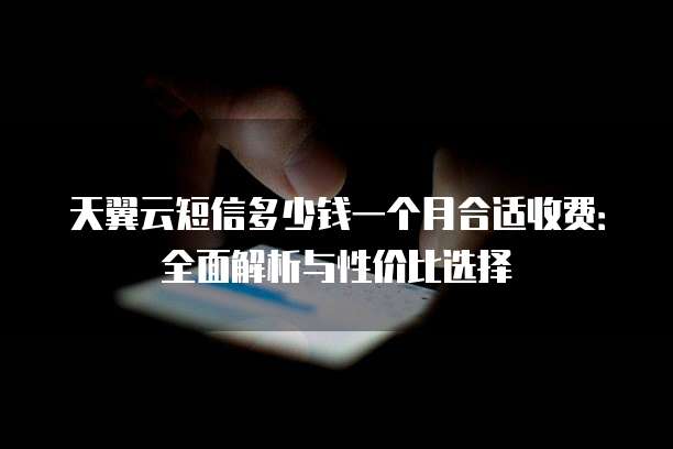 天翼云短信多少钱一个月合适收费:全面解析与性价比选择