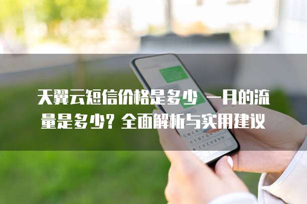 天翼云短信价格是多少 一月的流量是多少?全面解析与实用建议