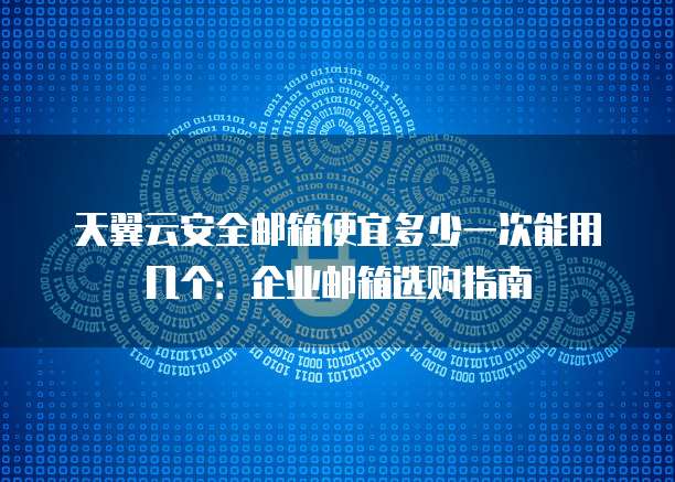 天翼云安全邮箱便宜多少一次能用几个:企业邮箱选购指南