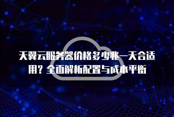 天翼云服务器价格多少兆一天合适用?全面解析配置与成本平衡