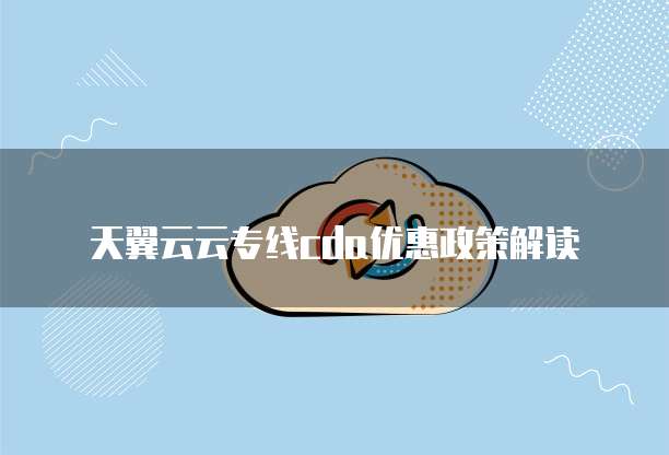 天翼云云专线cda优惠政策解读