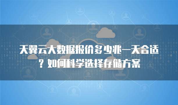 天翼云大数据报价多少兆一天合适？如何科学选择存储方案