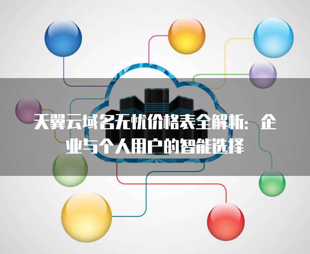 天翼云域名无忧价格表全解析:企业与个人用户的智能选择
