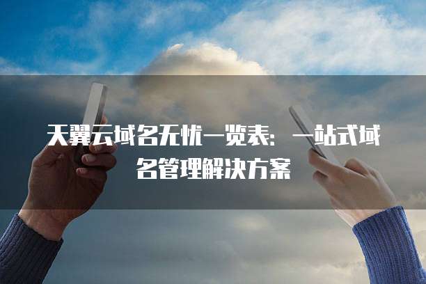 天翼云域名无忧一览表:一站式域名管理解决方案