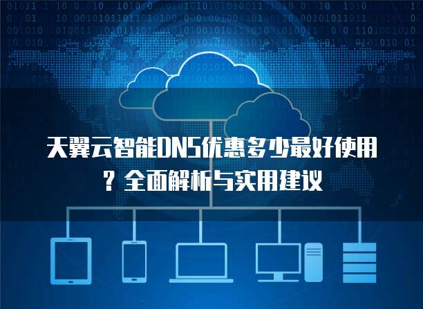 天翼云智能DNS优惠多少最好使用?全面解析与实用建议
