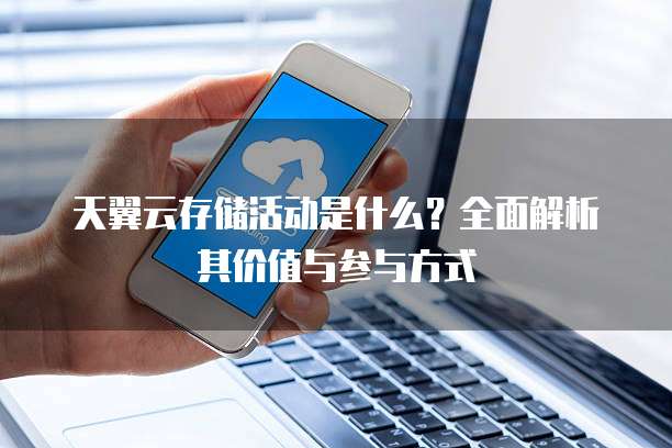 天翼云存储活动是什么？全面解析其价值与参与方式