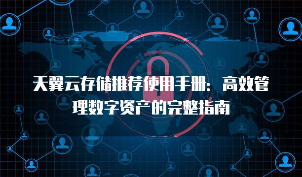 天翼云存储推荐使用手册:高效管理数字资产的完整指南