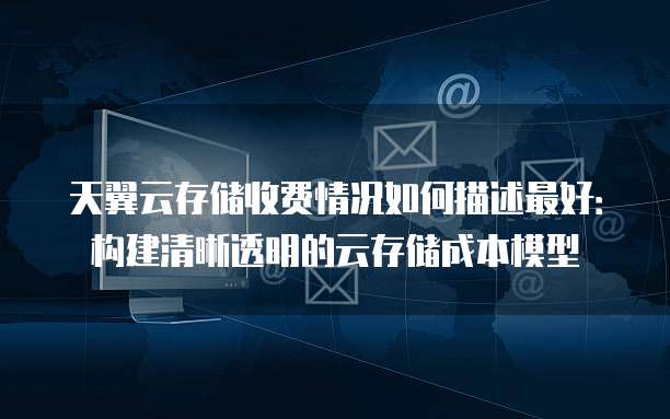 天翼云存储收费情况如何描述最好:构建清晰透明的云存储成本模型
