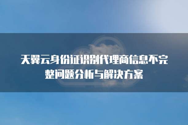 天翼云身份证识别代理商信息不完整问题分析与解决方案