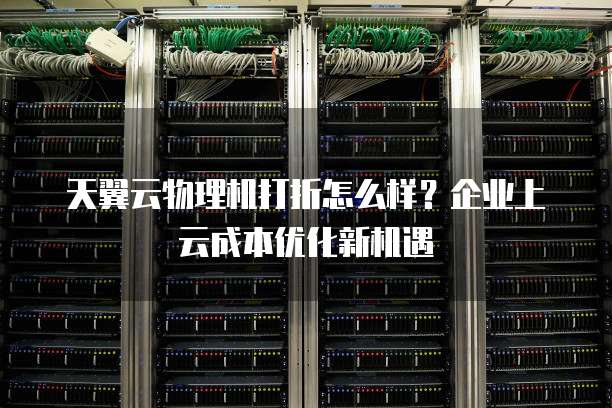 天翼云物理机打折怎么样?企业上云成本优化新机遇
