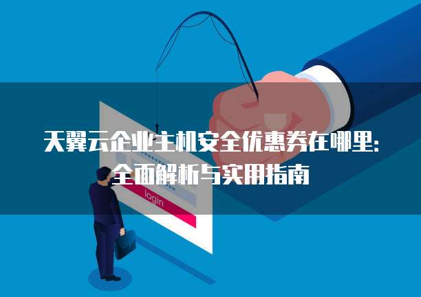 天翼云企业主机安全优惠券在哪里:全面解析与实用指南