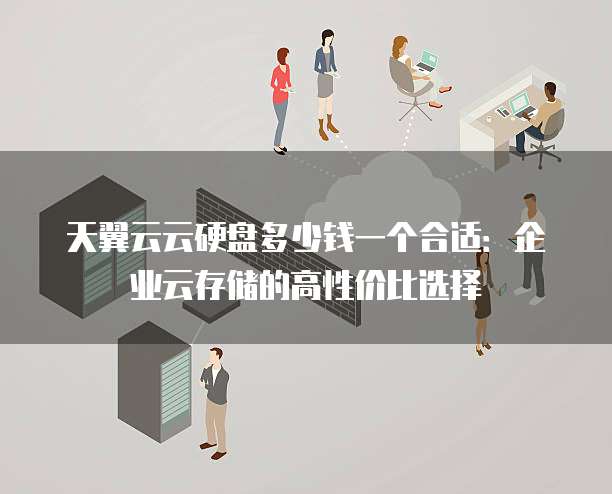 天翼云云硬盘多少钱一个合适:企业云存储的高性价比选择