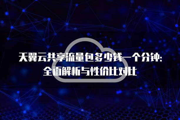 天翼云共享流量包多少钱一个分钟：全面解析与性价比对比