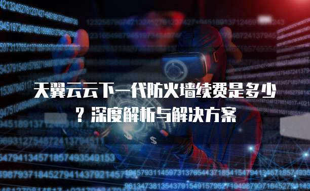 天翼云云下一代防火墙续费是多少?深度解析与解决方案