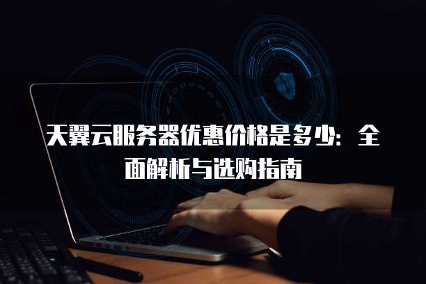 天翼云服务器优惠价格是多少：全面解析与选购指南
