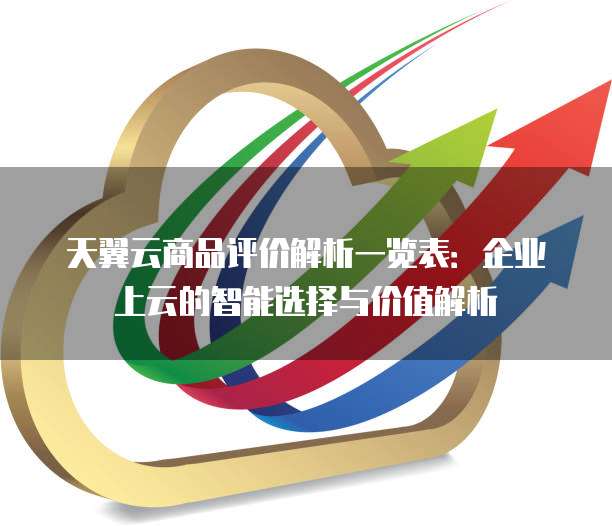 天翼云商品评价解析一览表：企业上云的智能选择与价值解析