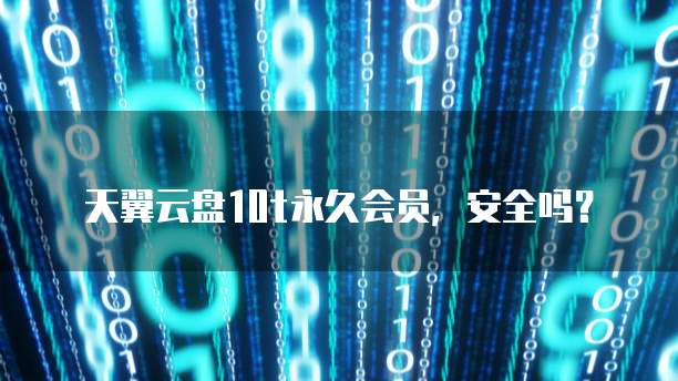 天翼云盘10t永久会员，安全吗？
