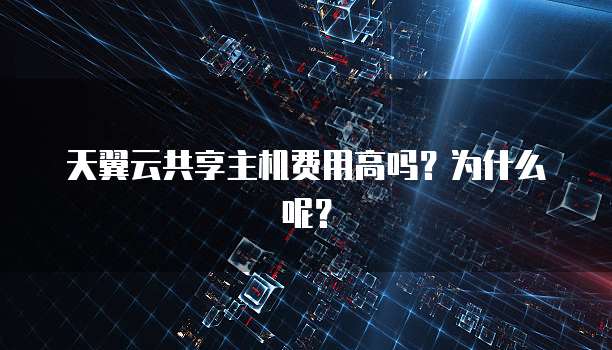 天翼云共享主机费用高吗?为什么呢?
