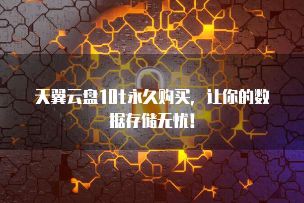 天翼云盘10t永久购买,让你的数据存储无忧!