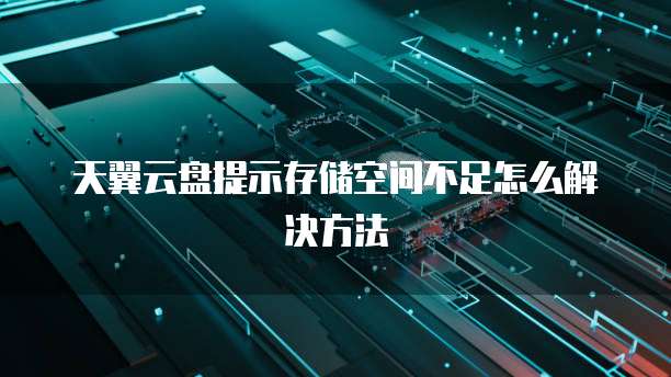 天翼云盘提示存储空间不足怎么解决方法