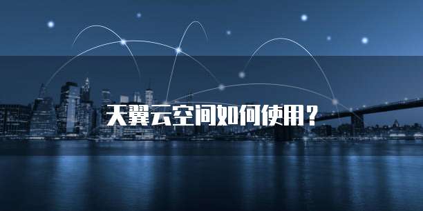 天翼云空间如何使用?
