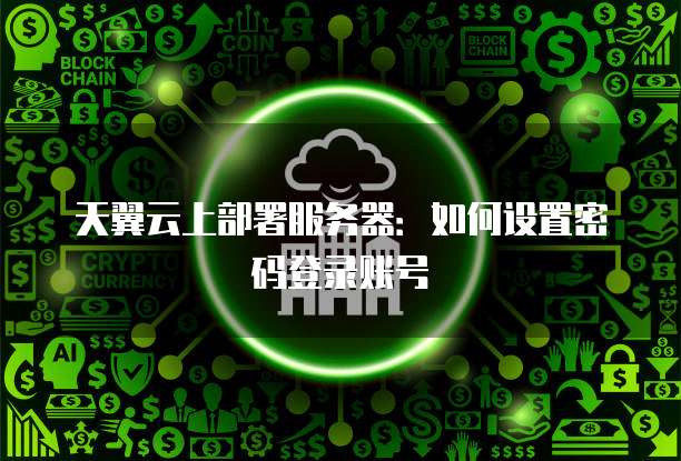 天翼云上部署服务器：如何设置密码登录账号