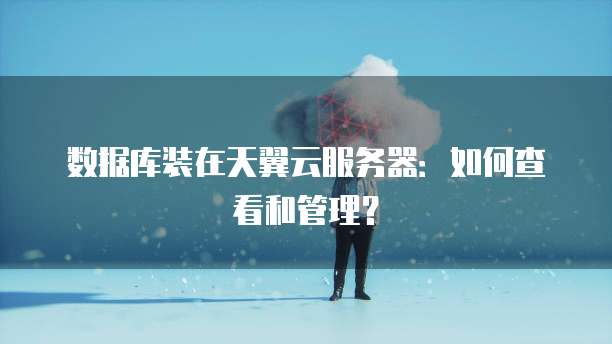 数据库装在天翼云服务器:如何查看和管理?