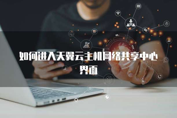 如何进入天翼云主机网络共享中心界面